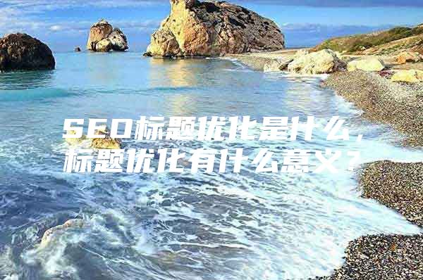 SEO标题优化是什么，标题优化有什么意义？