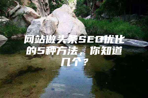 网站做头条SEO优化的5种方法，你知道几个？