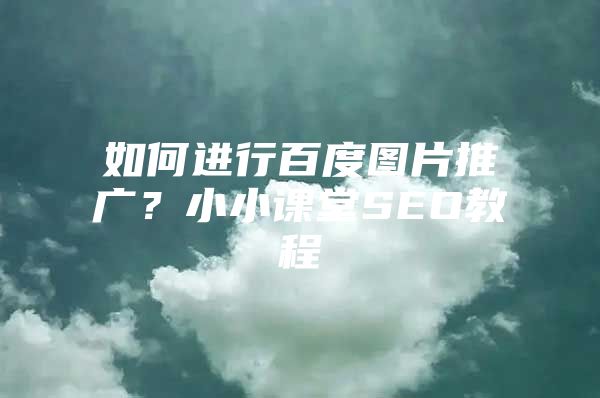 如何进行百度图片推广？小小课堂SEO教程