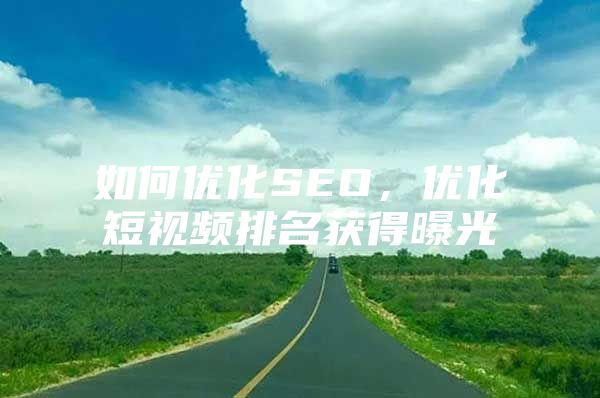 如何优化SEO，优化短视频排名获得曝光