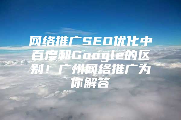 网络推广SEO优化中百度和Google的区别！广州网络推广为你解答