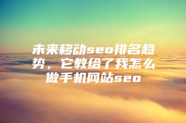 未来移动seo排名趋势，它教给了我怎么做手机网站seo