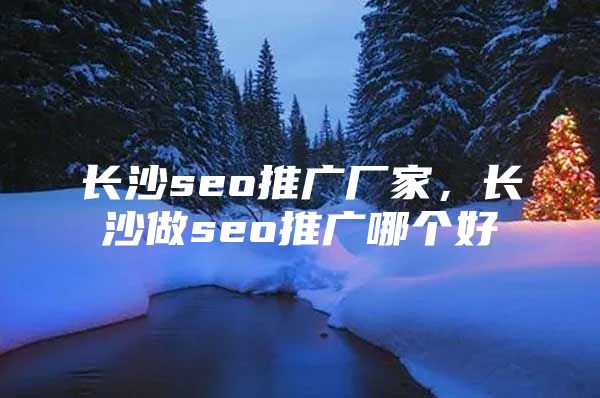 长沙seo推广厂家，长沙做seo推广哪个好