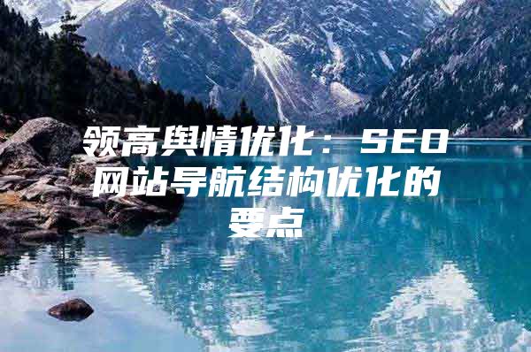 领高舆情优化：SEO网站导航结构优化的要点