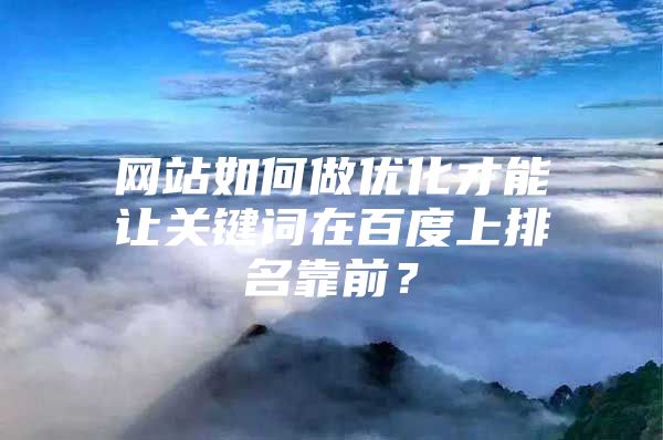 网站如何做优化才能让关键词在百度上排名靠前？