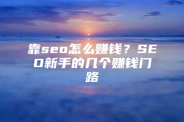 靠seo怎么赚钱？SEO新手的几个赚钱门路