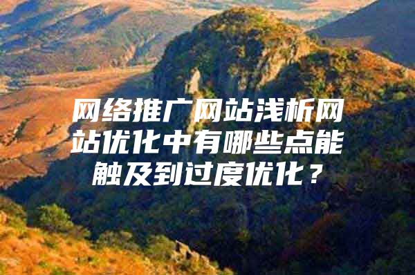 网络推广网站浅析网站优化中有哪些点能触及到过度优化？