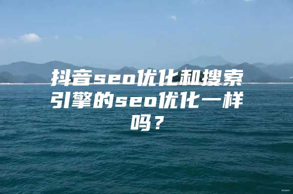 抖音seo优化和搜索引擎的seo优化一样吗？