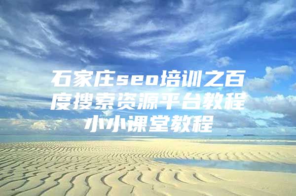 石家庄seo培训之百度搜索资源平台教程小小课堂教程