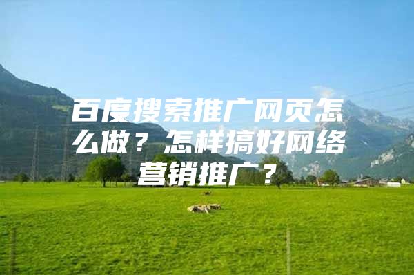 百度搜索推广网页怎么做？怎样搞好网络营销推广？