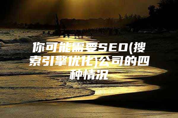 你可能需要SEO(搜索引擎优化)公司的四种情况