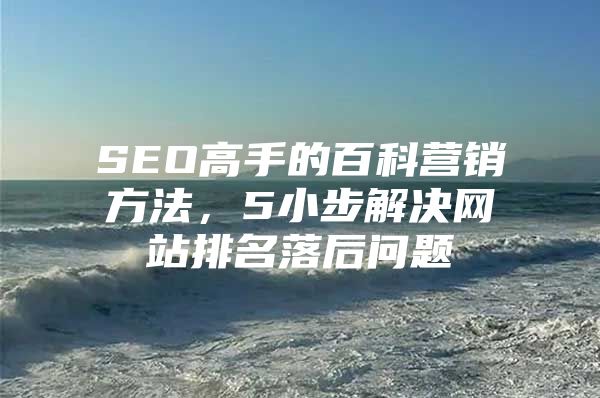 SEO高手的百科营销方法，5小步解决网站排名落后问题