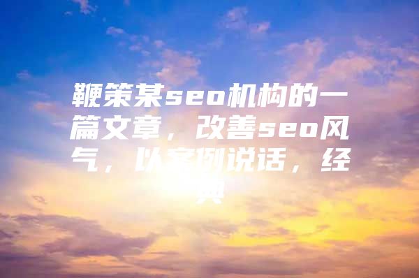 鞭策某seo机构的一篇文章，改善seo风气，以案例说话，经典