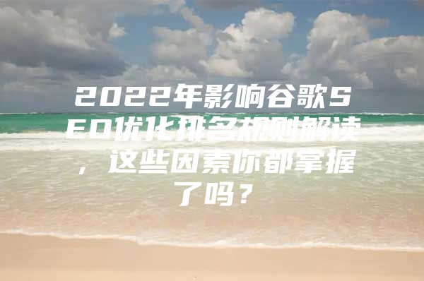 2022年影响谷歌SEO优化排名规则解读，这些因素你都掌握了吗？