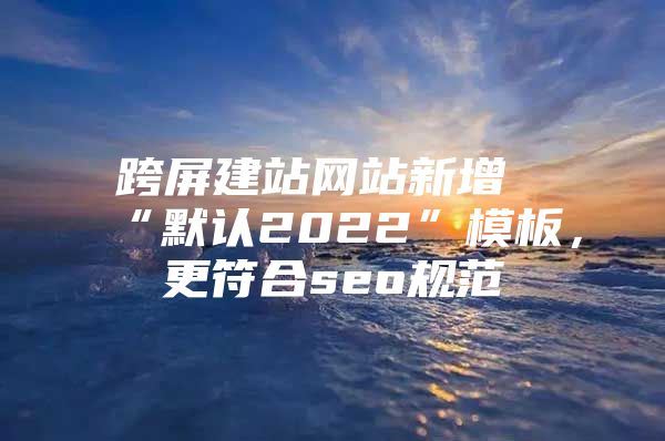 跨屏建站网站新增“默认2022”模板，更符合seo规范