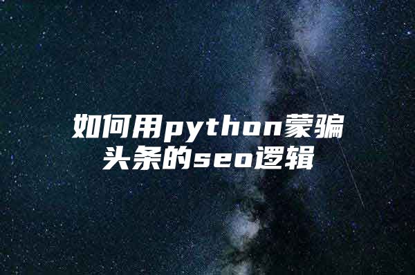 如何用python蒙骗头条的seo逻辑