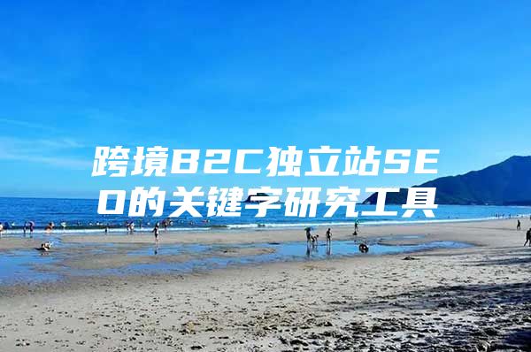 跨境B2C独立站SEO的关键字研究工具