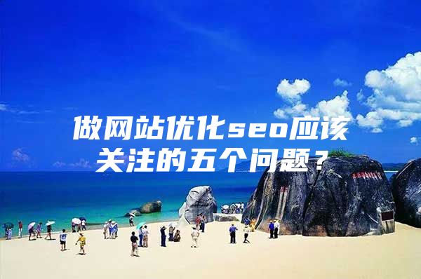 做网站优化seo应该关注的五个问题？