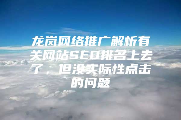 龙岗网络推广解析有关网站SEO排名上去了，但没实际性点击的问题