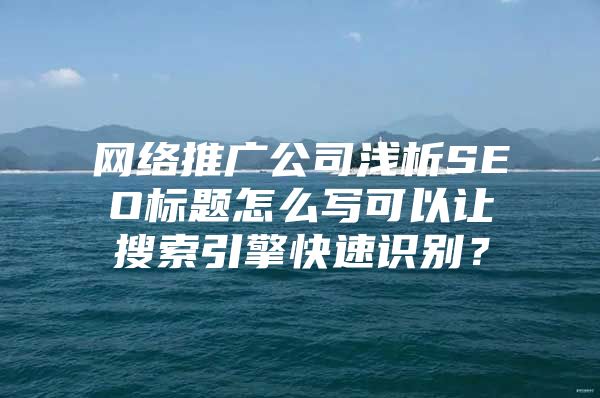 网络推广公司浅析SEO标题怎么写可以让搜索引擎快速识别？