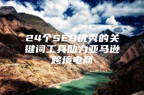 24个SEO优秀的关键词工具助力亚马逊跨境电商