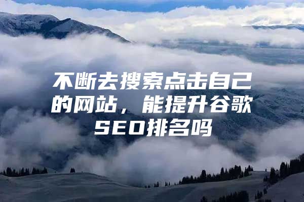 不断去搜索点击自己的网站，能提升谷歌SEO排名吗