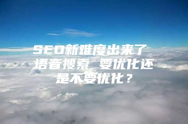 SEO新难度出来了 语音搜索 要优化还是不要优化？