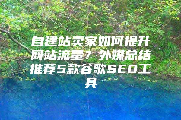 自建站卖家如何提升网站流量？外媒总结推荐5款谷歌SEO工具