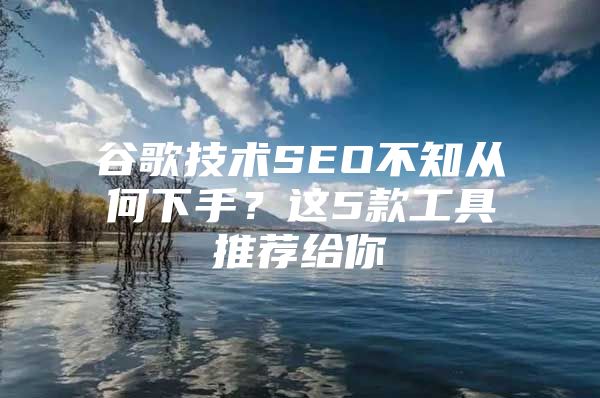 谷歌技术SEO不知从何下手？这5款工具推荐给你