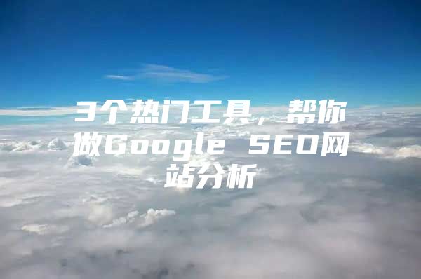 3个热门工具，帮你做Google SEO网站分析