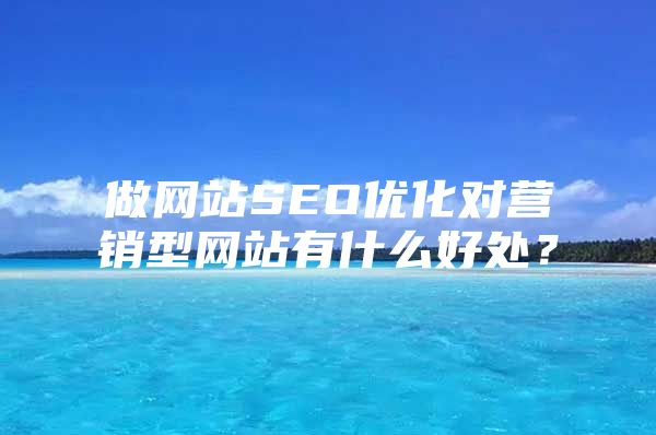 做网站SEO优化对营销型网站有什么好处？