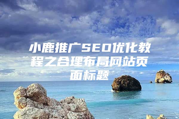 小鹿推广SEO优化教程之合理布局网站页面标题