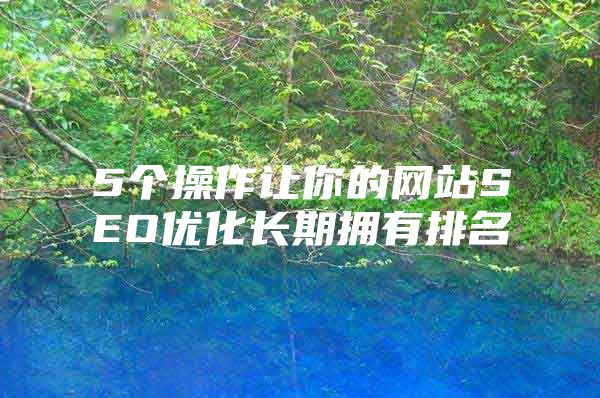 5个操作让你的网站SEO优化长期拥有排名