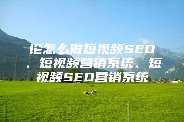 论怎么做短视频SEO、短视频营销系统、短视频SEO营销系统