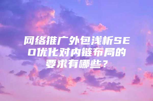 网络推广外包浅析SEO优化对内链布局的要求有哪些？