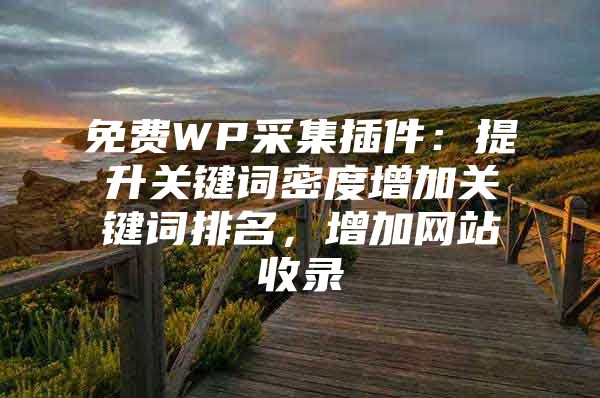 免费WP采集插件：提升关键词密度增加关键词排名，增加网站收录