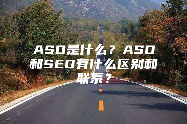 ASO是什么？ASO和SEO有什么区别和联系？