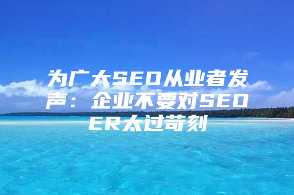 为广大SEO从业者发声：企业不要对SEOER太过苛刻