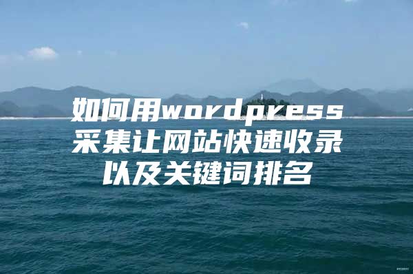 如何用wordpress采集让网站快速收录以及关键词排名