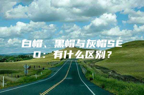 白帽、黑帽与灰帽SEO：有什么区别？