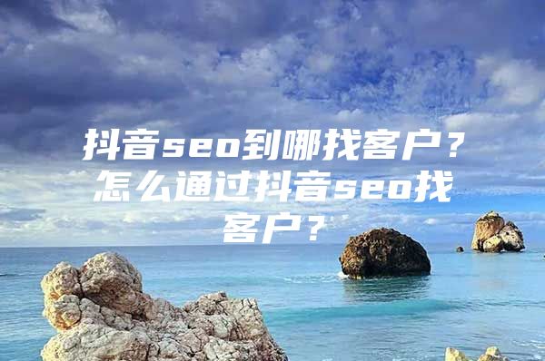 抖音seo到哪找客户？怎么通过抖音seo找客户？