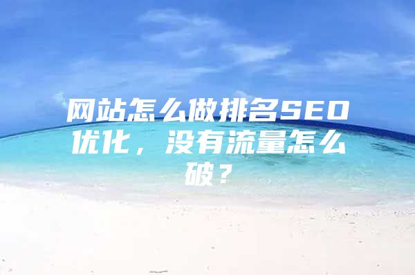 网站怎么做排名SEO优化，没有流量怎么破？