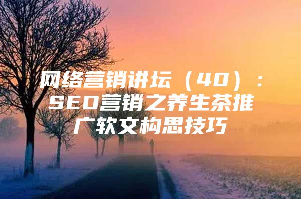 网络营销讲坛（40）：SEO营销之养生茶推广软文构思技巧