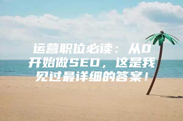 运营职位必读：从0开始做SEO，这是我见过最详细的答案！