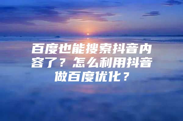 百度也能搜索抖音内容了？怎么利用抖音做百度优化？