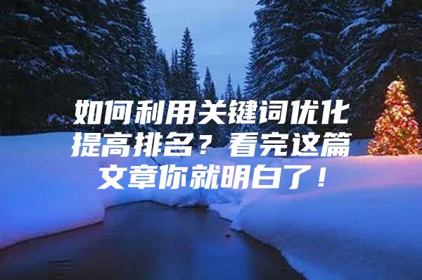 如何利用关键词优化提高排名？看完这篇文章你就明白了！