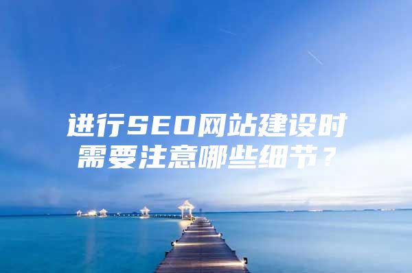 进行SEO网站建设时需要注意哪些细节？