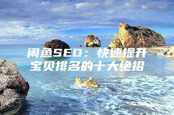 闲鱼SEO：快速提升宝贝排名的十大绝招