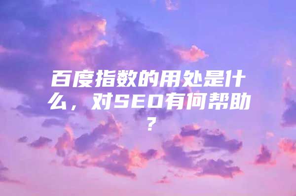 百度指数的用处是什么，对SEO有何帮助？