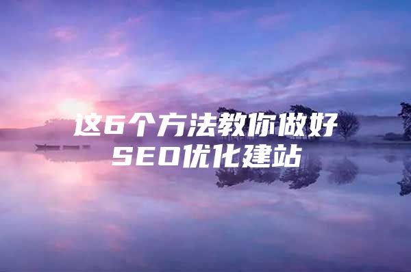 这6个方法教你做好SEO优化建站